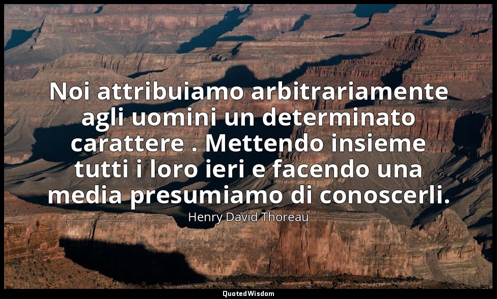 Noi attribuiamo arbitrariamente agli uomini un determinato carattere . Mettendo  — Henry David Thoreau