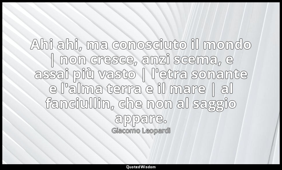 Ahi ahi, ma conosciuto il mondo | non cresce, anzi scema, e assai più vasto | l' — Giacomo Leopardi