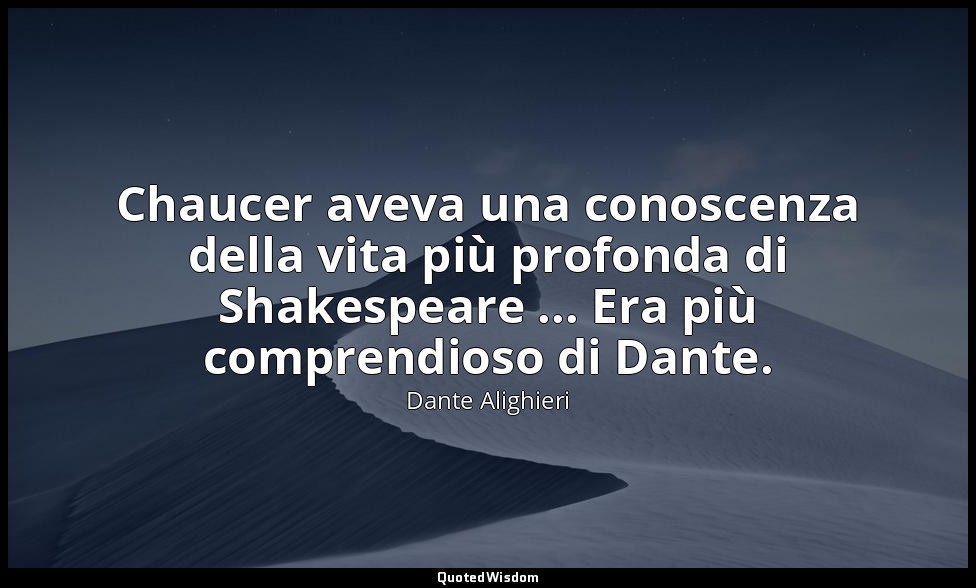 Chaucer aveva una conoscenza della vita più profonda di Shakespeare ... Era più  — Dante Alighieri