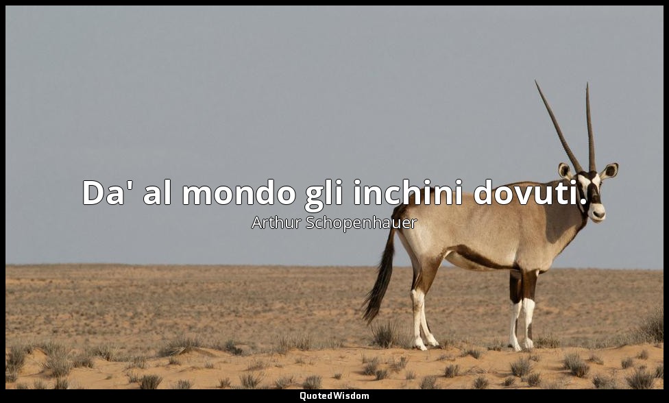 Da' al mondo gli inchini dovuti. — Arthur Schopenhauer