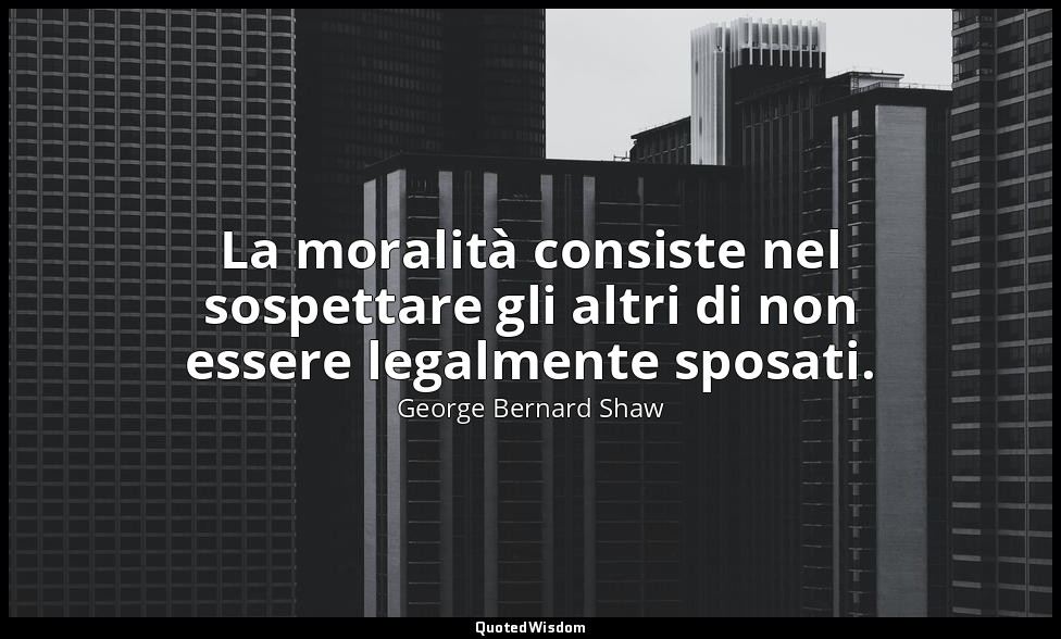 La moralità consiste nel sospettare gli altri di non essere legalmente sposati. — George Bernard Shaw