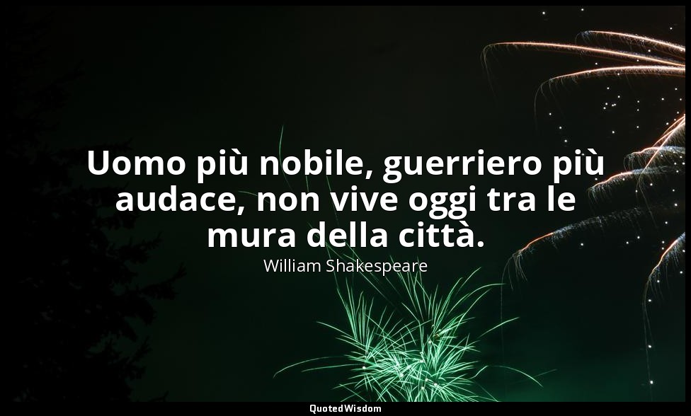 Uomo più nobile, guerriero più audace, non vive oggi tra le mura della città. — William Shakespeare