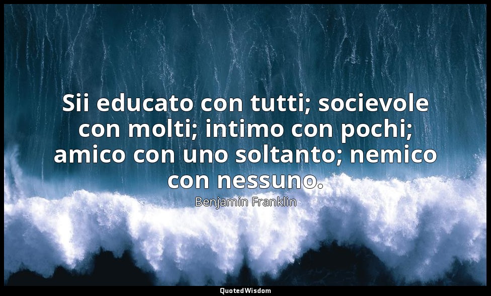 Sii educato con tutti; socievole con molti; intimo con pochi; amico con uno solt — Benjamin Franklin
