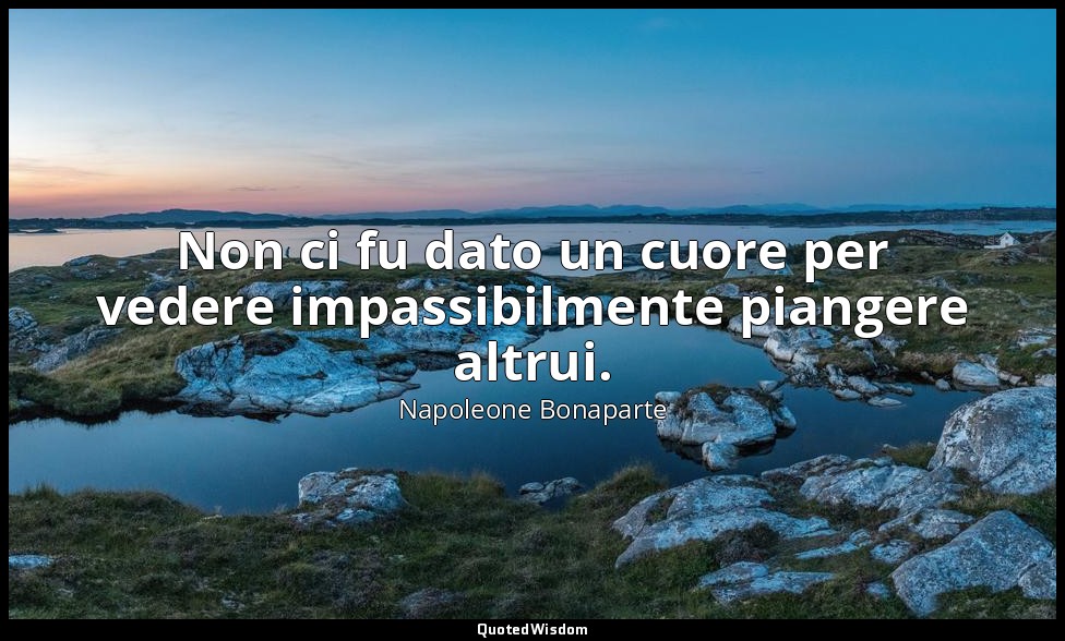 Non ci fu dato un cuore per vedere impassibilmente piangere altrui. — Napoleone Bonaparte