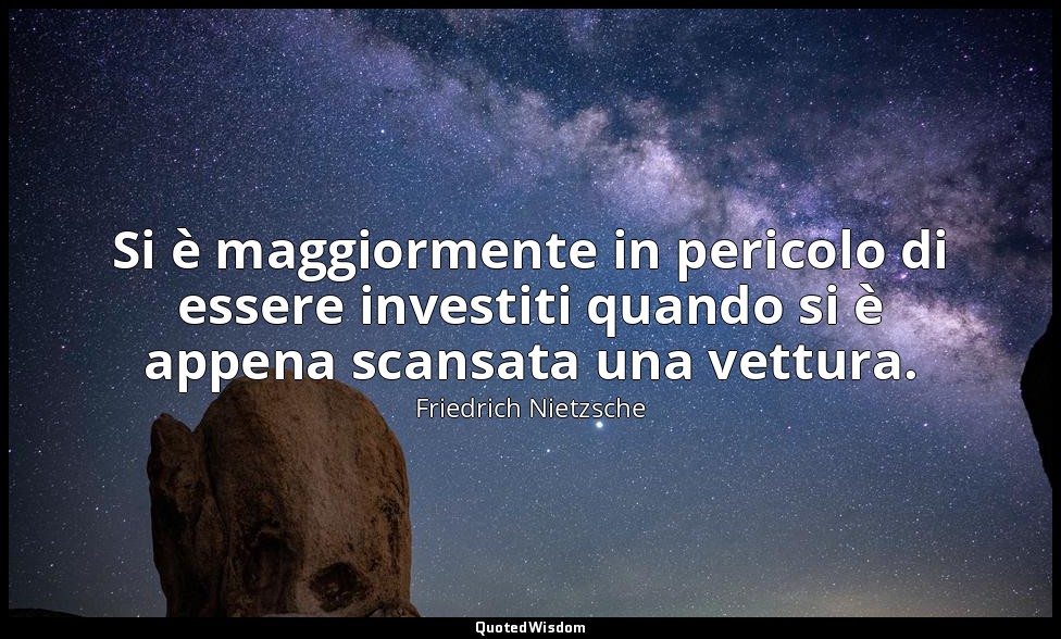 Si è maggiormente in pericolo di essere investiti quando si è appena scansata un — Friedrich Nietzsche