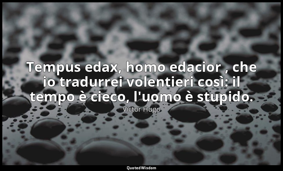 Tempus edax, homo edacior , che io tradurrei volentieri così: il tempo è cieco,  — Victor Hugo