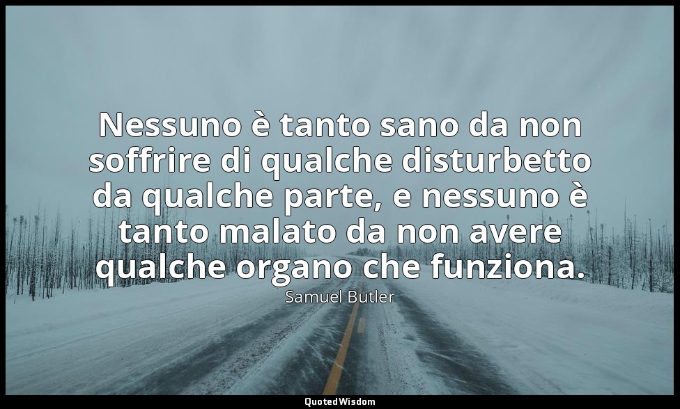 Nessuno è tanto sano da non soffrire di qualche disturbetto da qualche parte, e  — Samuel Butler