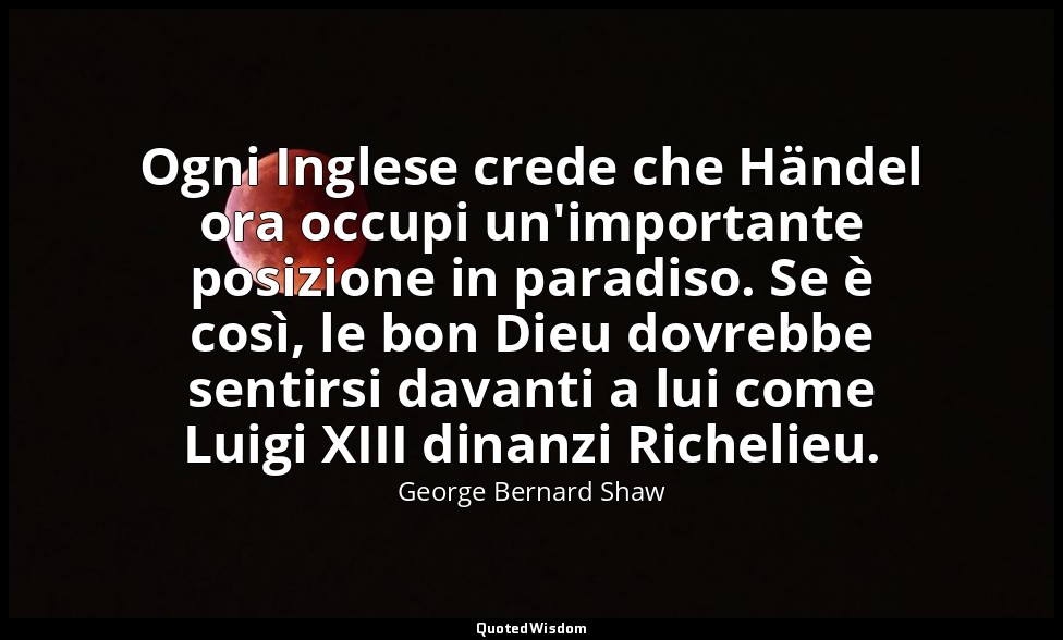 Ogni Inglese crede che Händel ora occupi un'importante posizione in paradiso. Se — George Bernard Shaw