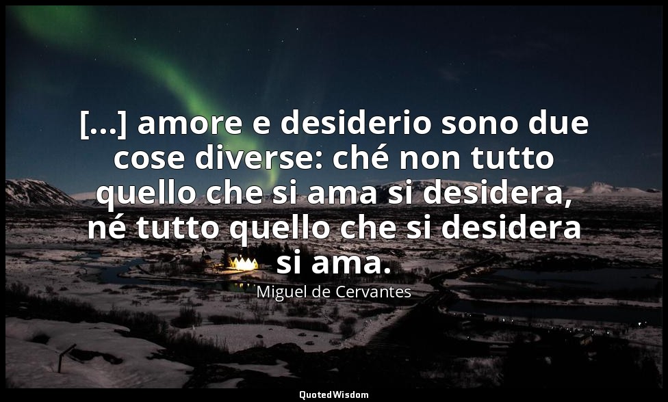 [...] amore e desiderio sono due cose diverse: ché non tutto quello che si ama s — Miguel de Cervantes