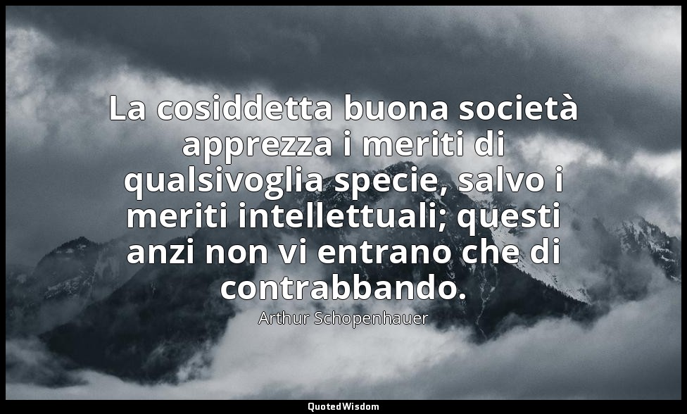 La cosiddetta buona società apprezza i meriti di qualsivoglia specie, salvo i me — Arthur Schopenhauer