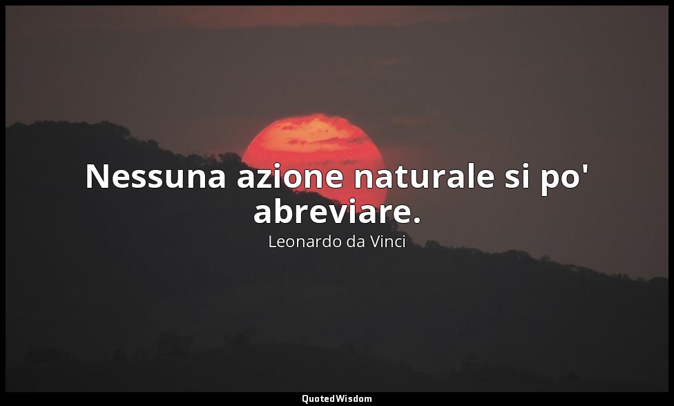 Nessuna azione naturale si po' abreviare. — Leonardo da Vinci
