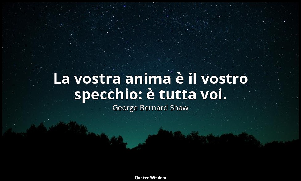 La vostra anima è il vostro specchio: è tutta voi. — George Bernard Shaw
