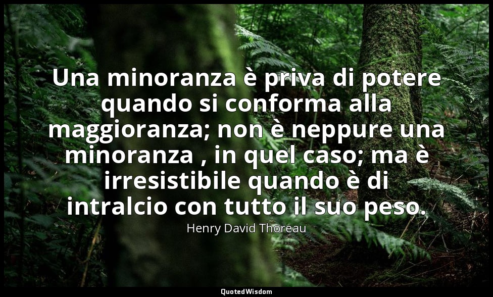 Una minoranza è priva di potere quando si conforma alla maggioranza; non è neppu — Henry David Thoreau
