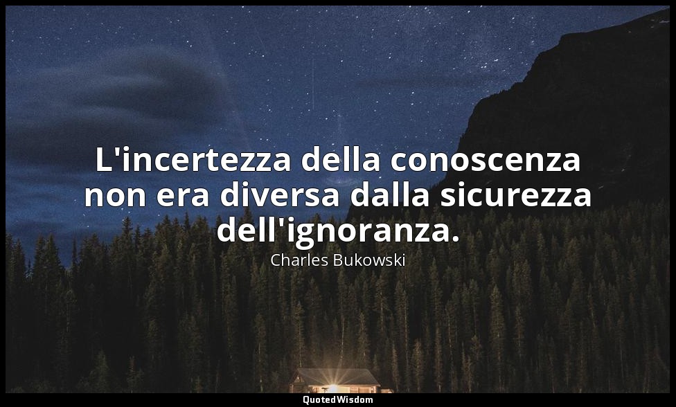 L'incertezza della conoscenza non era diversa dalla sicurezza dell'ignoranza. — Charles Bukowski