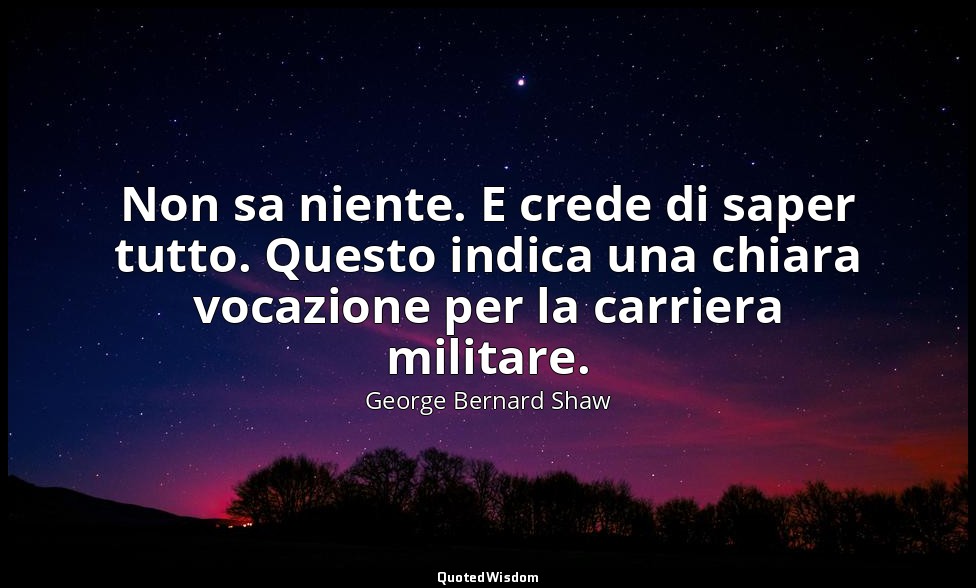 Non sa niente. E crede di saper tutto. Questo indica una chiara vocazione per la — George Bernard Shaw