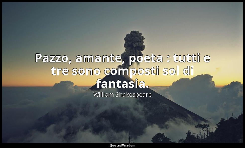 Pazzo, amante, poeta : tutti e tre sono composti sol di fantasia. — William Shakespeare