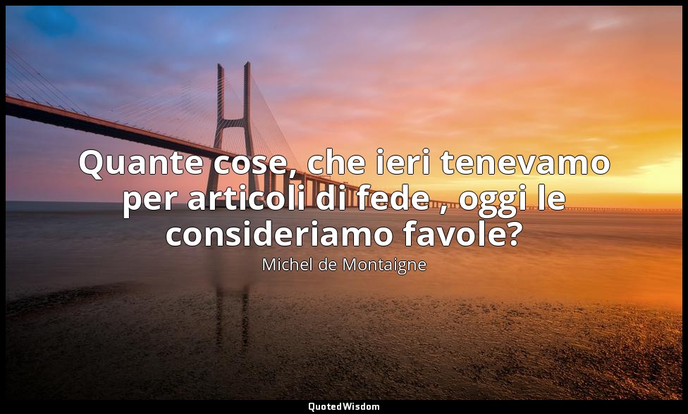 Quante cose, che ieri tenevamo per articoli di fede , oggi le consideriamo favol — Michel de Montaigne