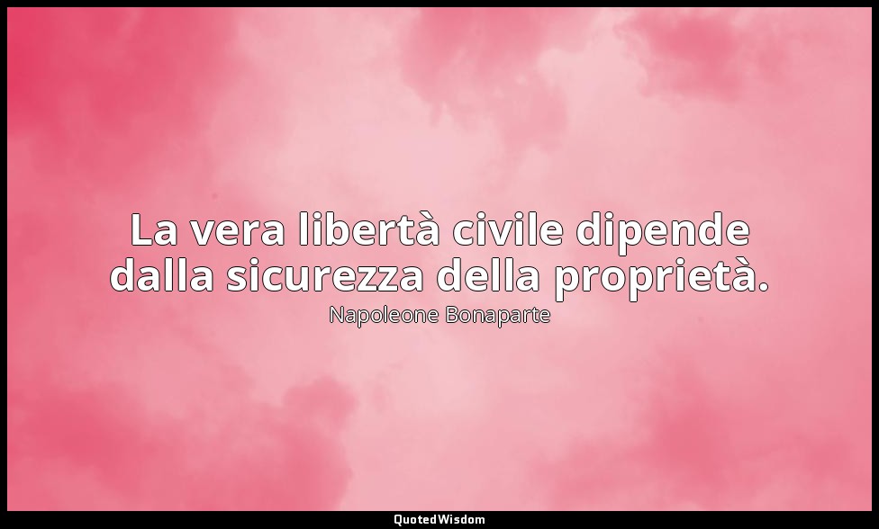 La vera libertà civile dipende dalla sicurezza della proprietà. — Napoleone Bonaparte