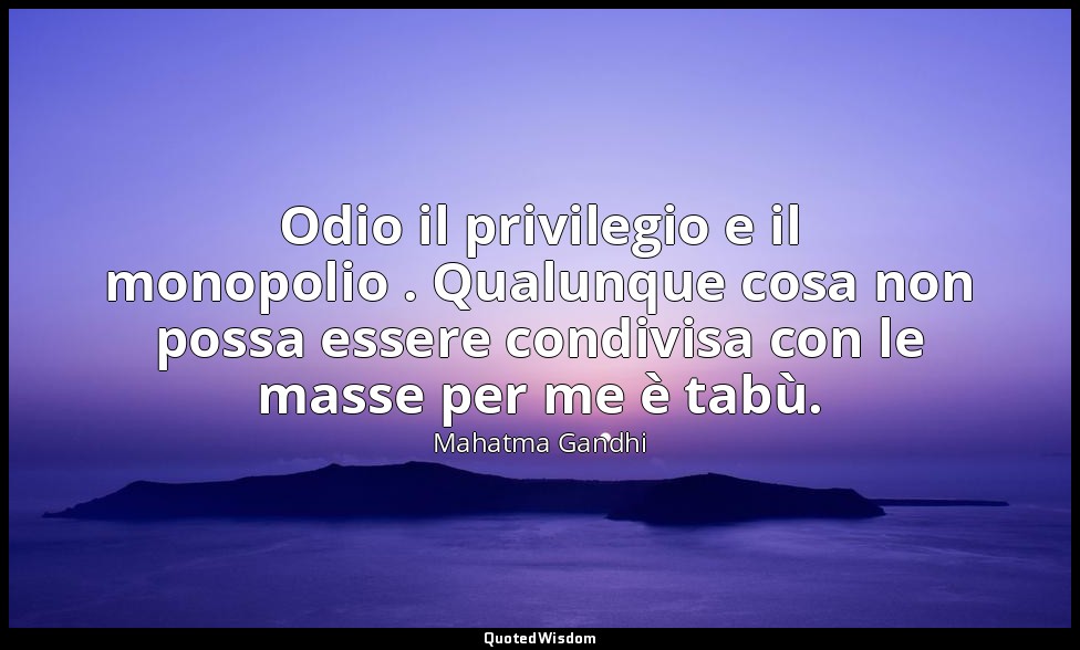 Odio il privilegio e il monopolio . Qualunque cosa non possa essere condivisa co — Mahatma Gandhi