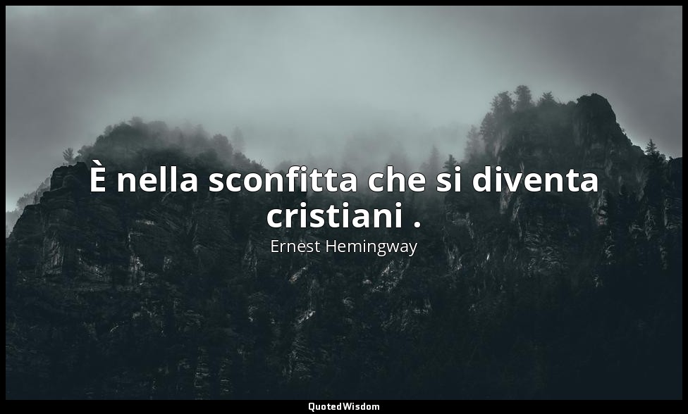 È nella sconfitta che si diventa cristiani . — Ernest Hemingway