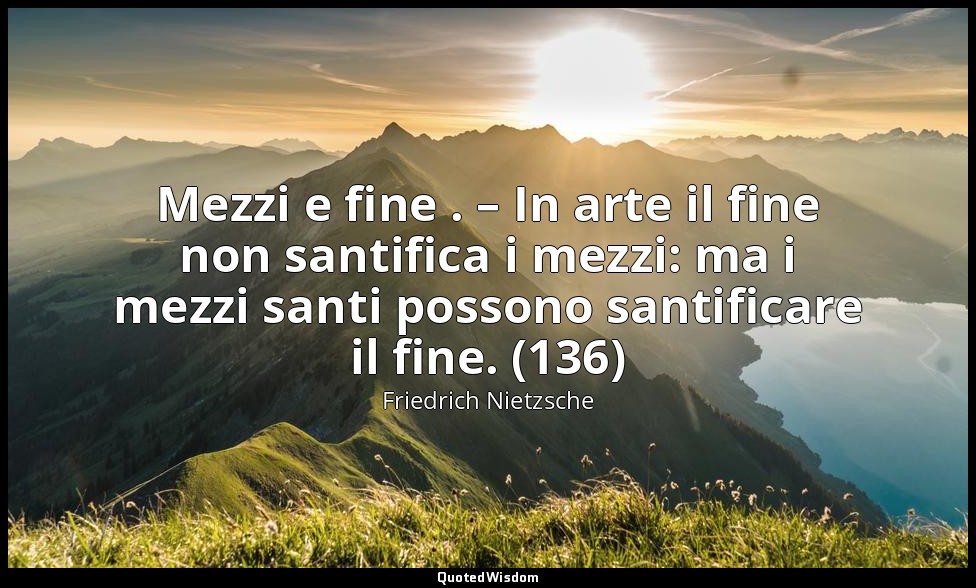 Mezzi e fine . – In arte il fine non santifica i mezzi: ma i mezzi santi possono — Friedrich Nietzsche