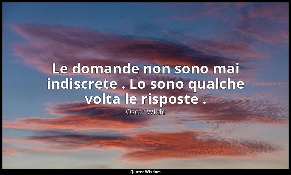 Le domande non sono mai indiscrete . Lo sono qualche volta le risposte . — Oscar Wilde