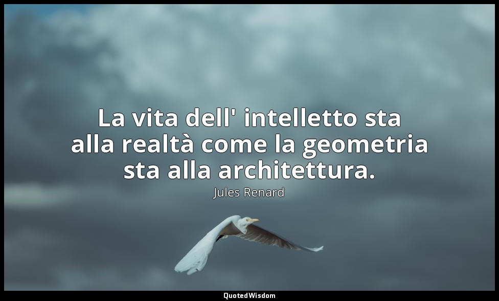 La vita dell' intelletto sta alla realtà come la geometria sta alla architettura — Jules Renard