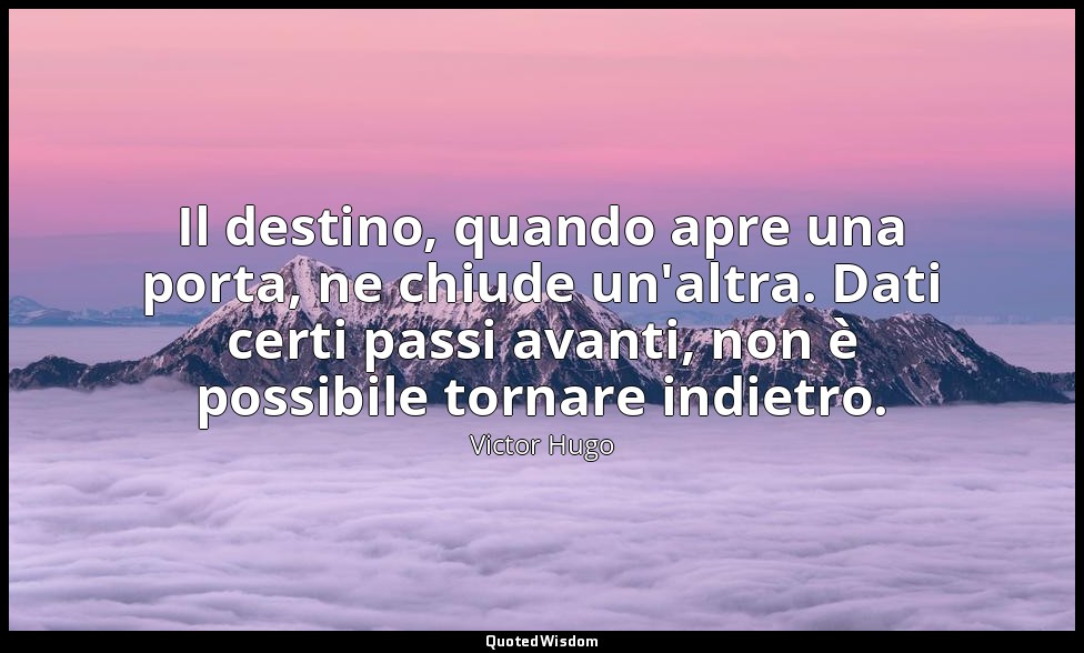 Il destino, quando apre una porta, ne chiude un'altra. Dati certi passi avanti,  — Victor Hugo