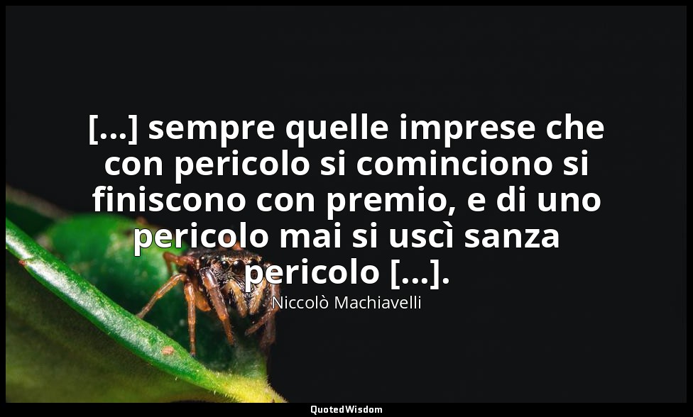 [...] sempre quelle imprese che con pericolo si cominciono si finiscono con prem — Niccolò Machiavelli