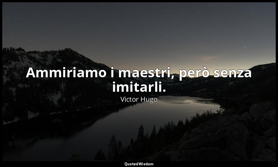 Ammiriamo i maestri, però senza imitarli. — Victor Hugo