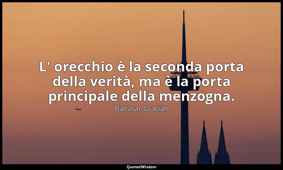 L' orecchio è la seconda porta della verità, ma è la porta principale della menz — Baltasar Gracián