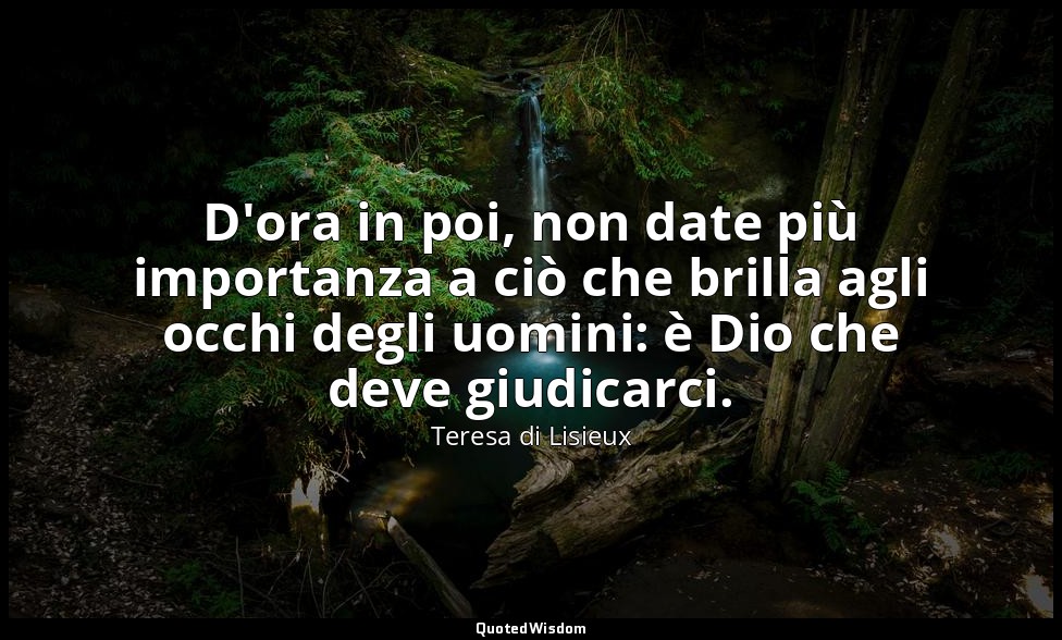 D'ora in poi, non date più importanza a ciò che brilla agli occhi degli uomini:  — Teresa di Lisieux