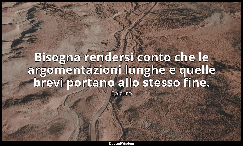 Bisogna rendersi conto che le argomentazioni lunghe e quelle brevi portano allo  — Epicuro