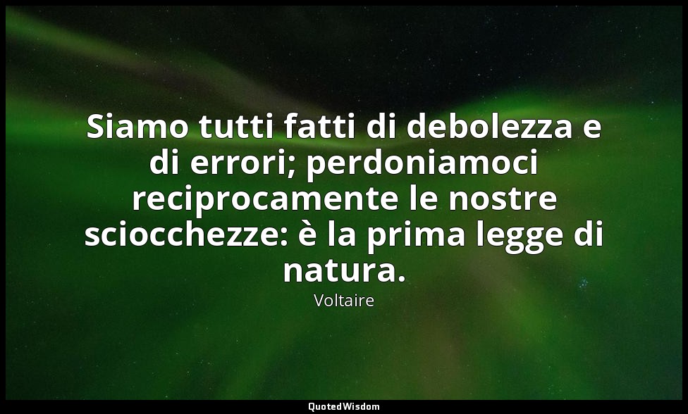 Siamo tutti fatti di debolezza e di errori; perdoniamoci reciprocamente le nostr — Voltaire