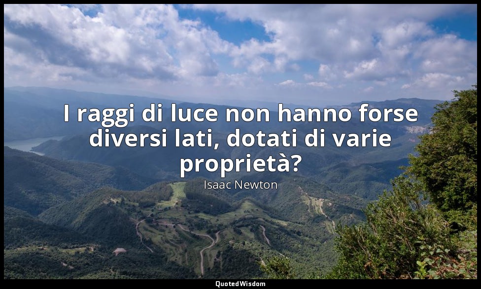 I raggi di luce non hanno forse diversi lati, dotati di varie proprietà? — Isaac Newton