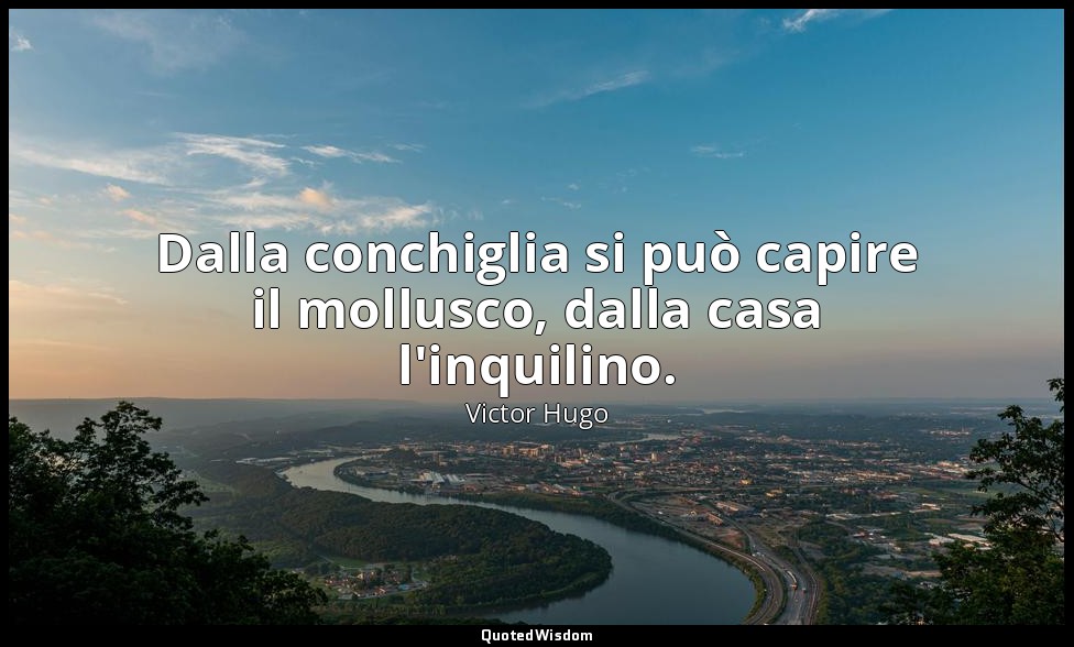 Dalla conchiglia si può capire il mollusco, dalla casa l'inquilino. — Victor Hugo