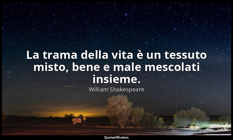 La trama della vita è un tessuto misto, bene e male mescolati insieme. — William Shakespeare