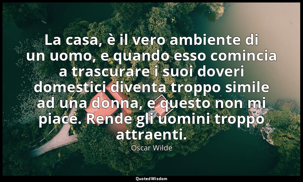 La casa, è il vero ambiente di un uomo, e quando esso comincia a trascurare i su — Oscar Wilde
