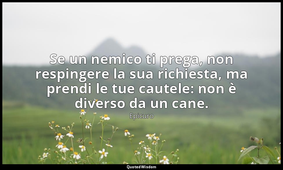 Se un nemico ti prega, non respingere la sua richiesta, ma prendi le tue cautele — Epicuro