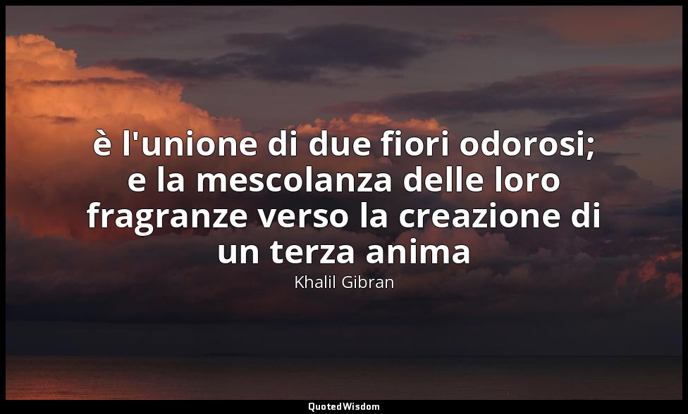 è l'unione di due fiori odorosi; e la mescolanza delle loro fragranze verso la c — Khalil Gibran
