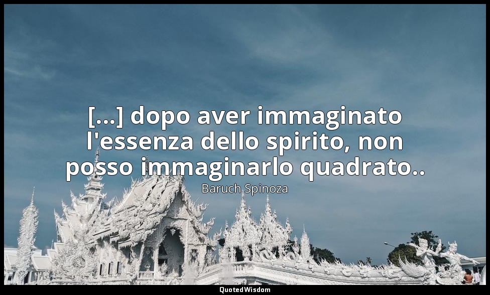 [...] dopo aver immaginato l'essenza dello spirito, non posso immaginarlo quadra — Baruch Spinoza