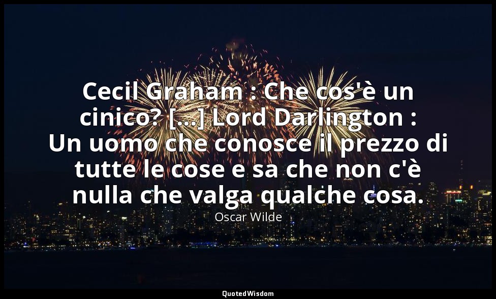 Cecil Graham : Che cos'è un cinico? [...] Lord Darlington : Un uomo che conosce  — Oscar Wilde