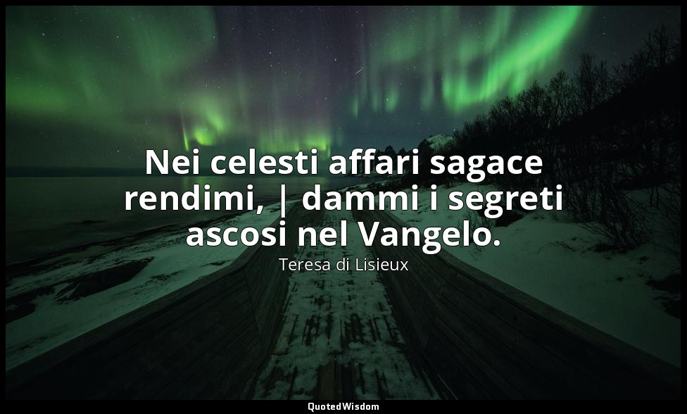 Nei celesti affari sagace rendimi, | dammi i segreti ascosi nel Vangelo. — Teresa di Lisieux