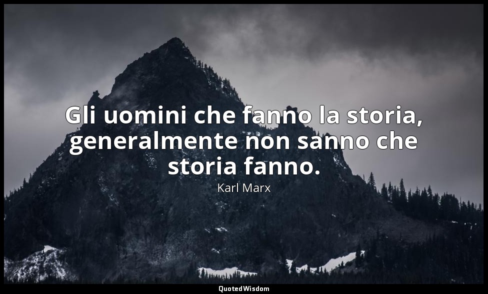 Gli uomini che fanno la storia, generalmente non sanno che storia fanno. — Karl Marx