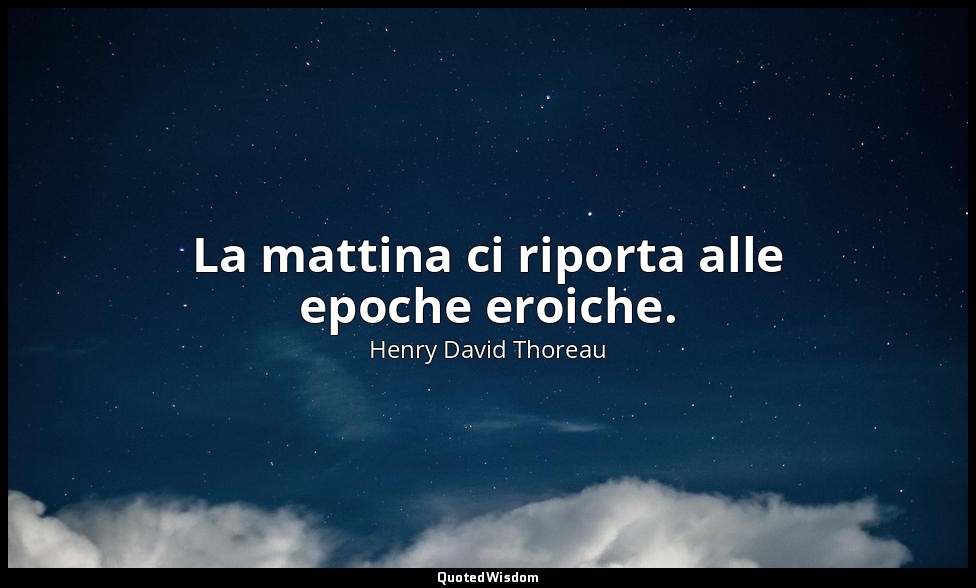 La mattina ci riporta alle epoche eroiche. — Henry David Thoreau