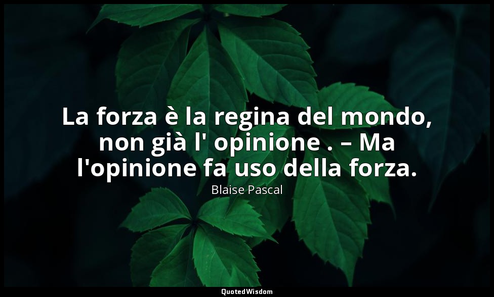 La forza è la regina del mondo, non già l' opinione . – Ma l'opinione fa uso del — Blaise Pascal