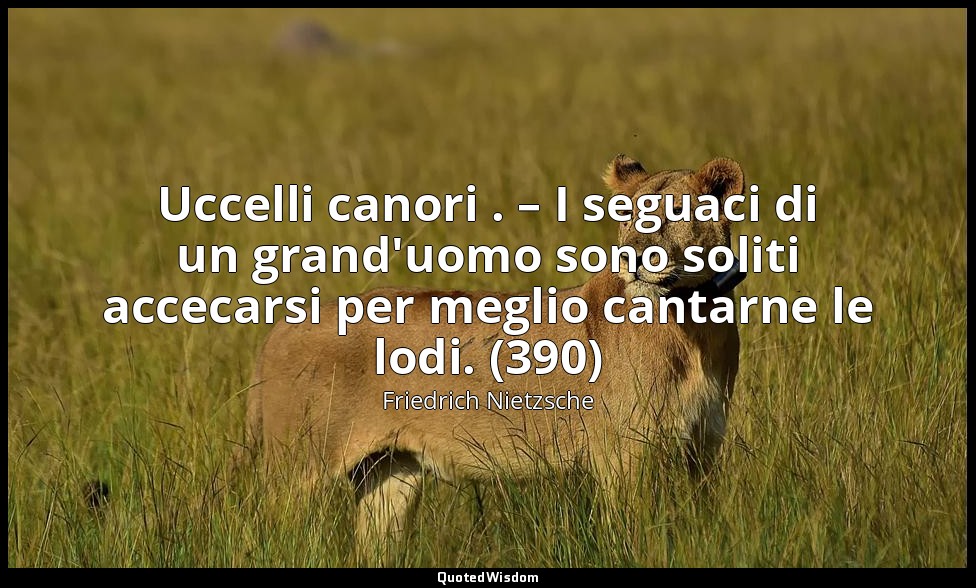 Uccelli canori . – I seguaci di un grand'uomo sono soliti accecarsi per meglio c — Friedrich Nietzsche