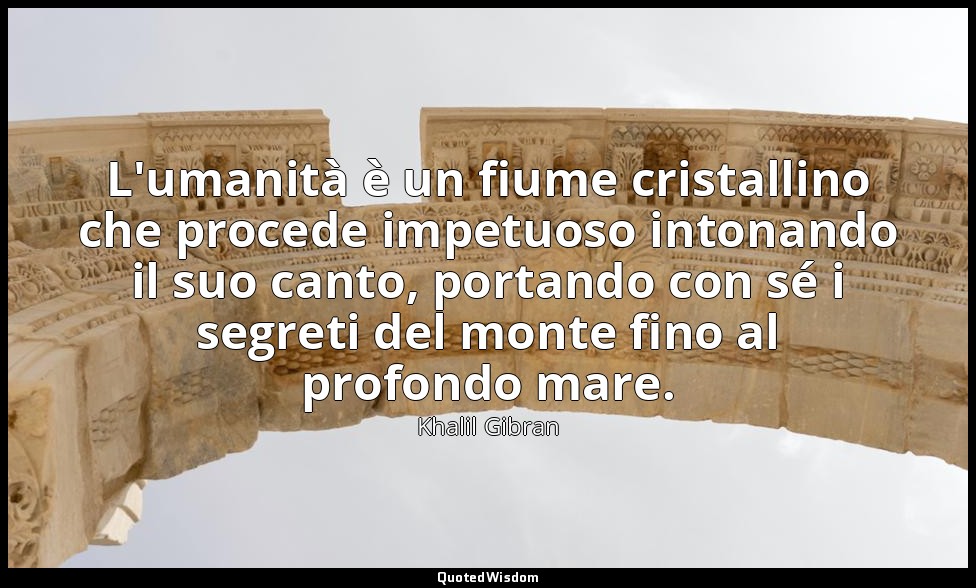 L'umanità è un fiume cristallino che procede impetuoso intonando il suo canto, p — Khalil Gibran