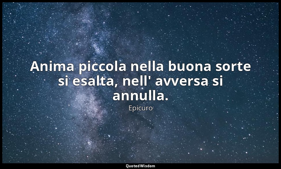 Anima piccola nella buona sorte si esalta, nell' avversa si annulla. (da Scritti — Epicuro
