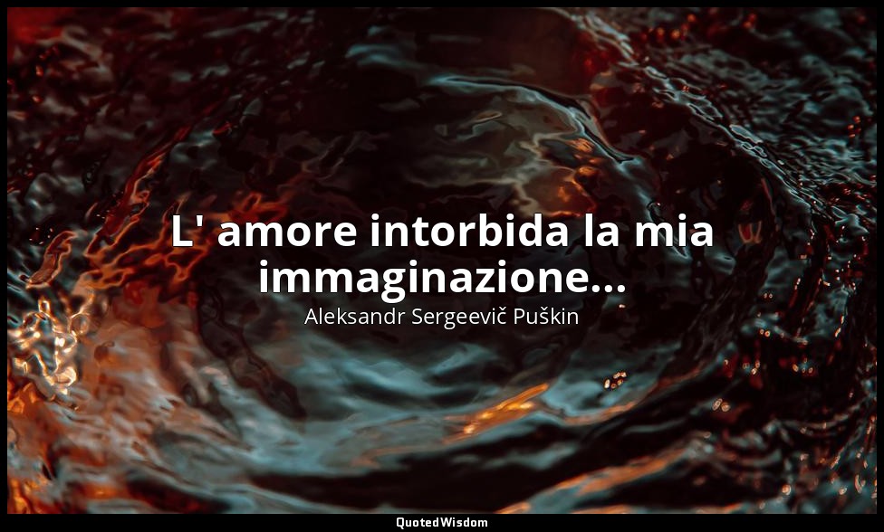 L' amore intorbida la mia immaginazione... — Aleksandr Sergeevič Puškin